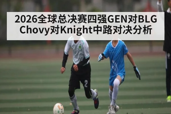 2026全球总决赛四强GEN对BLG Chovy对Knight中路对决分析