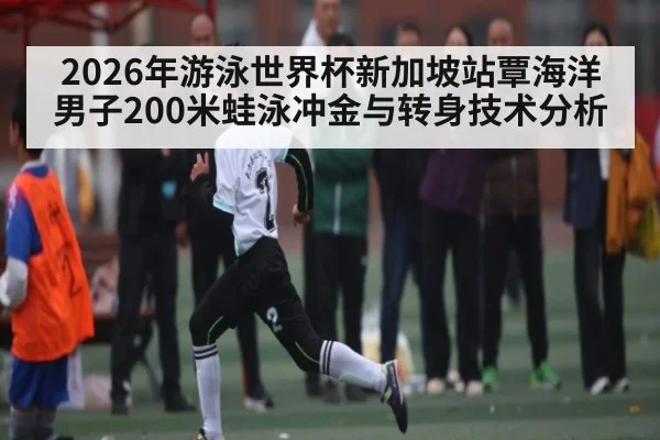 2026年游泳世界杯新加坡站覃海洋男子200米蛙泳冲金与转身技术分析