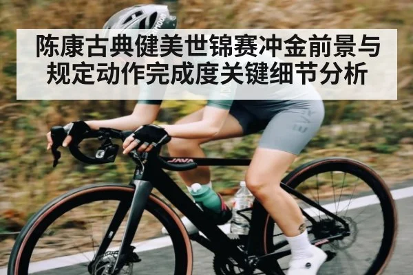 陈康古典健美世锦赛冲金前景与规定动作完成度关键细节分析