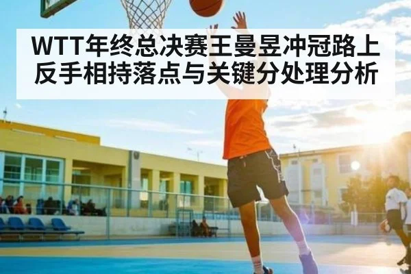 WTT年终总决赛王曼昱冲冠路上反手相持落点与关键分处理分析
