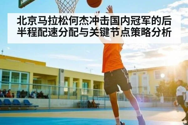 北京马拉松何杰冲击国内冠军的后半程配速分配与关键节点策略分析