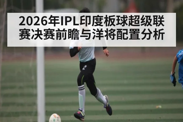 2026年IPL印度板球超级联赛决赛前瞻与洋将配置分析