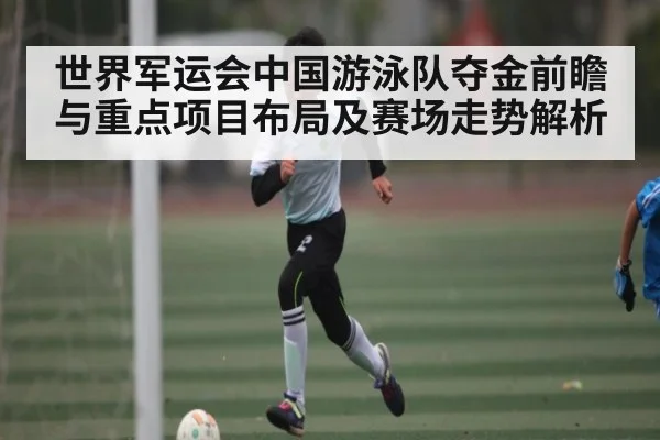 世界军运会中国游泳队夺金前瞻与重点项目布局及赛场走势解析